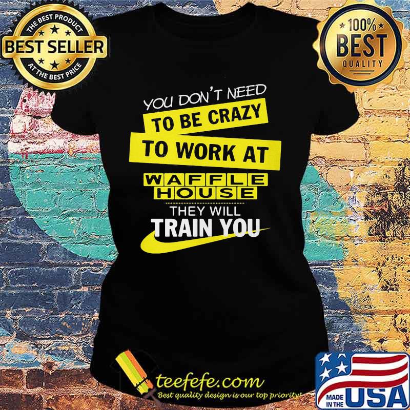 You don't need to be crazy to work at waffle house logo they will train you s Ladies tee You don't need to be crazy to work at waffle house logo they will train you s Ladies tee
