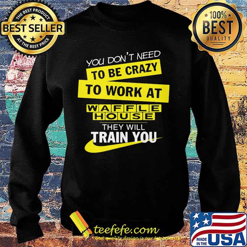 You don't need to be crazy to work at waffle house logo they will train you s Sweater You don't need to be crazy to work at waffle house logo they will train you s Sweater