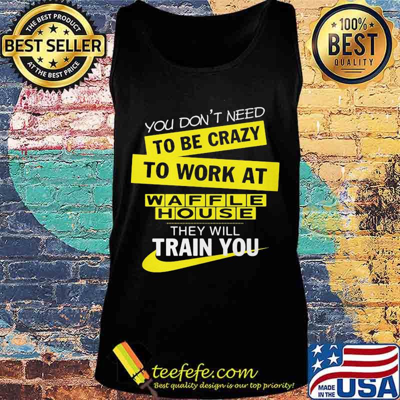 You don't need to be crazy to work at waffle house logo they will train you s Tank top You don't need to be crazy to work at waffle house logo they will train you s Tank top