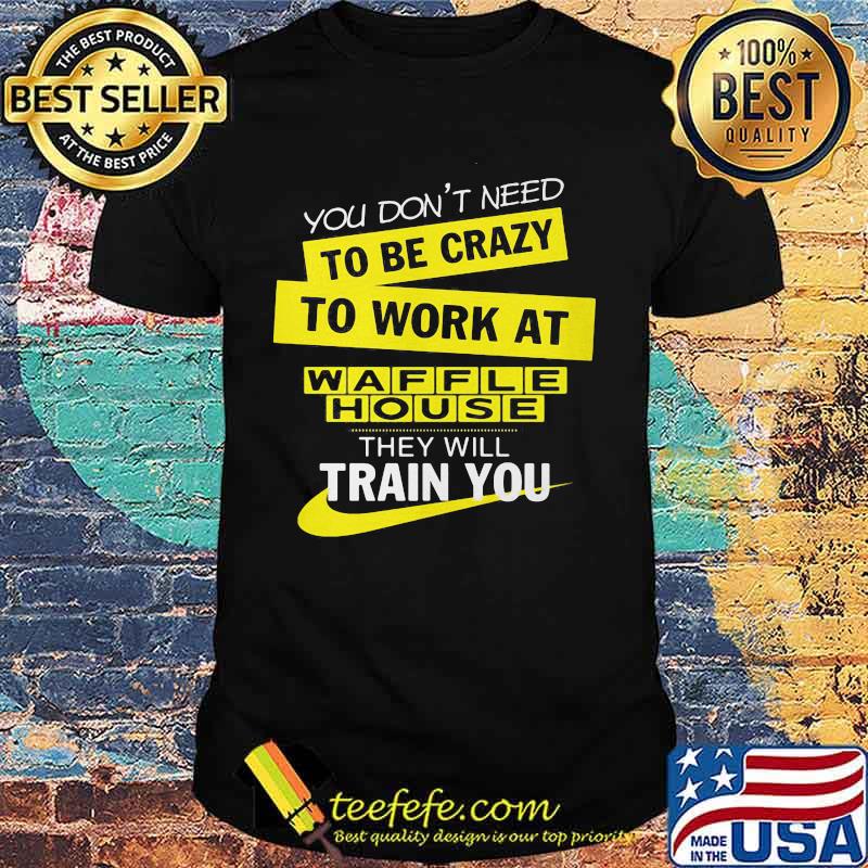 You don't need to be crazy to work at waffle house logo they will train you shirt You don't need to be crazy to work at waffle house logo they will train you shirt