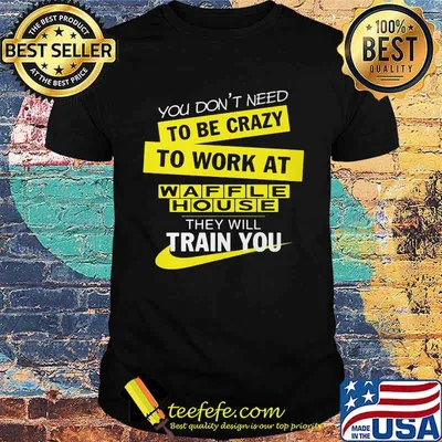 You don't need to be crazy to work at waffle house they will train you shirt
