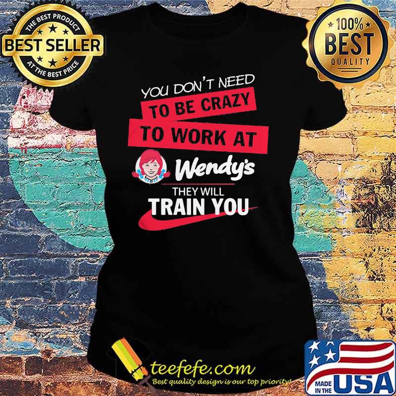 You don't need to be crazy to work at wendy's they will train you s Ladies tee You don't need to be crazy to work at wendy's they will train you s Ladies tee