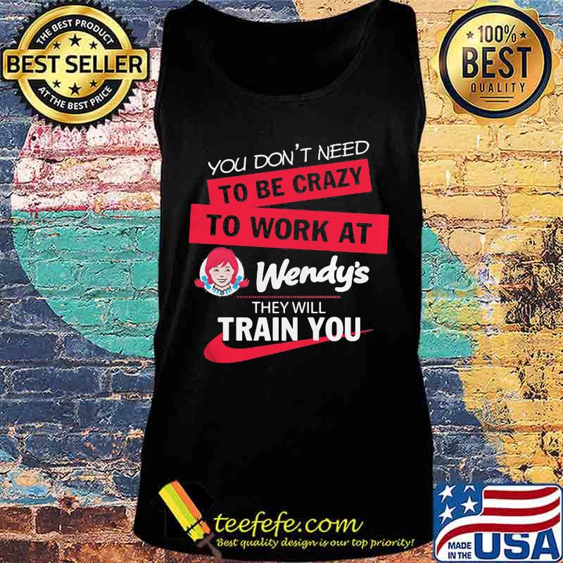 You don't need to be crazy to work at wendy's they will train you s Tank top You don't need to be crazy to work at wendy's they will train you s Tank top