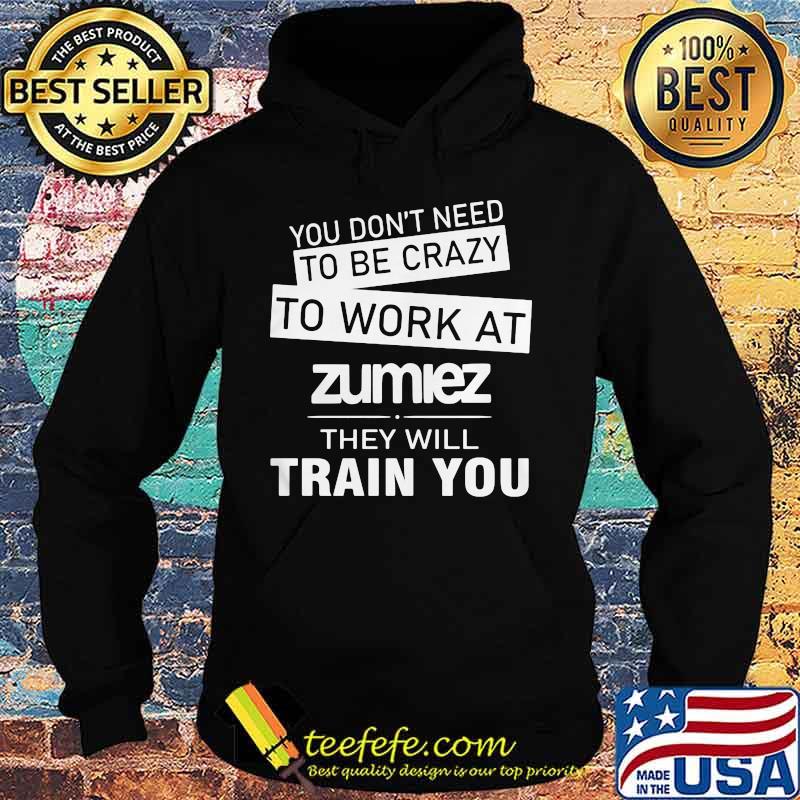 You don't need to be crazy to work at zumiez they will train you s Hoodie You don't need to be crazy to work at zumiez they will train you s Hoodie