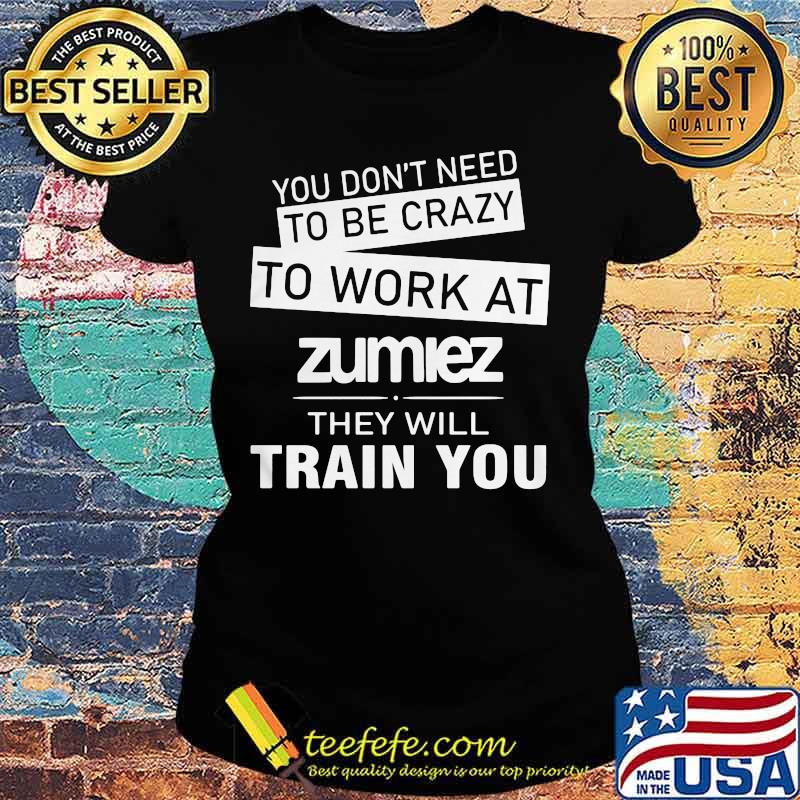 You don't need to be crazy to work at zumiez they will train you s Ladies tee You don't need to be crazy to work at zumiez they will train you s Ladies tee
