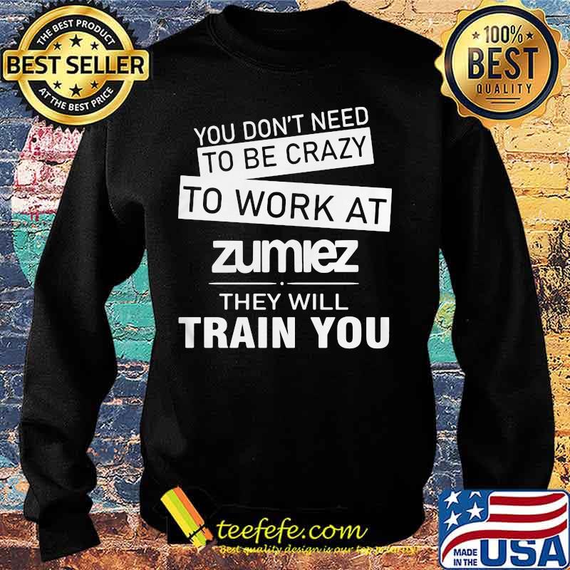 You don't need to be crazy to work at zumiez they will train you s Sweater You don't need to be crazy to work at zumiez they will train you s Sweater