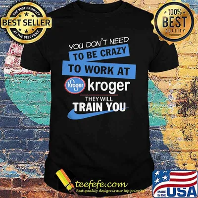 You dont need to be crazy to work at kroger they will train you shirt