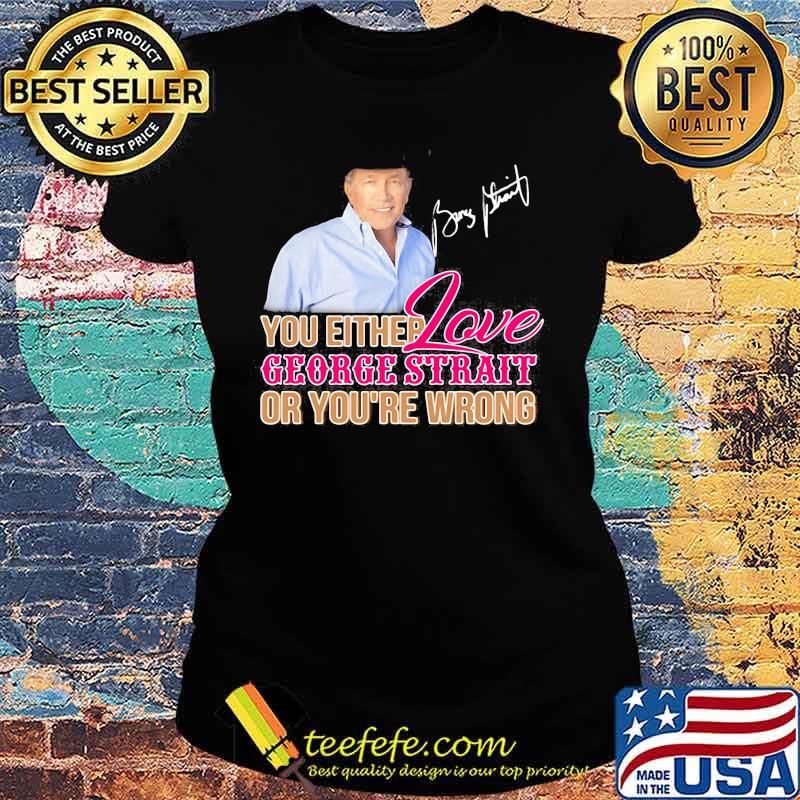 You either love george strait or you're wrong signature s Ladies tee You either love george strait or you're wrong signature s Ladies tee