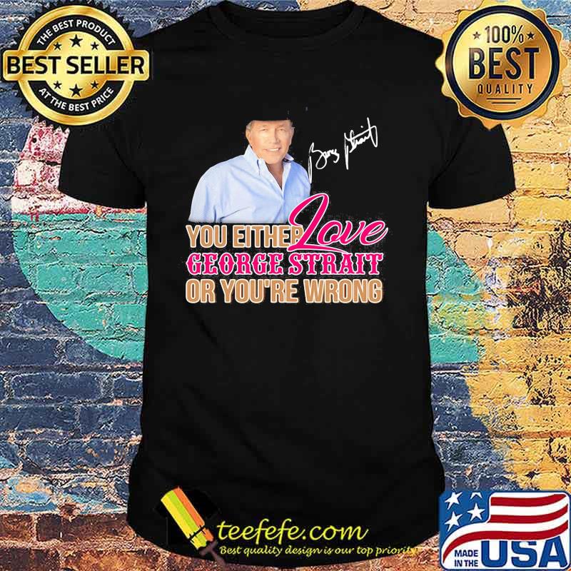 You either love george strait or you're wrong signature shirt You either love george strait or you're wrong signature shirt