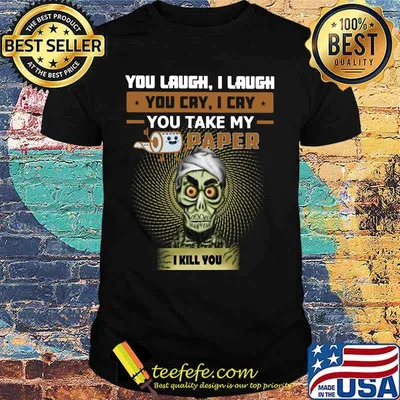 You laugh i laugh you cry i cry you take my toilet paper i kill you shirt