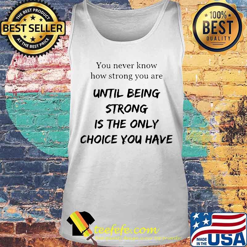 You never know how strong you are until being strong is the only choice you have s Tank top You never know how strong you are until being strong is the only choice you have s Tank top