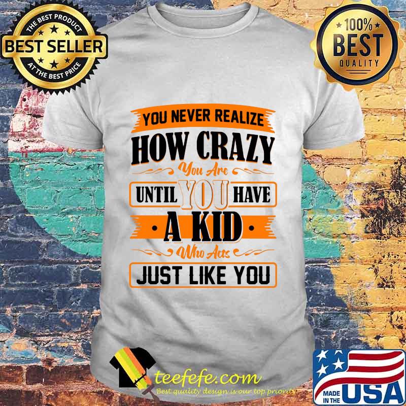You never realize how crazy you are until you have a kid who acts just like you 2020 shirt 