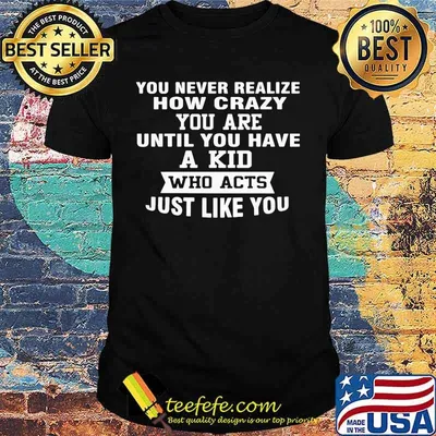 You never realize how crazy you are until you have a kid who acts just like you shirt