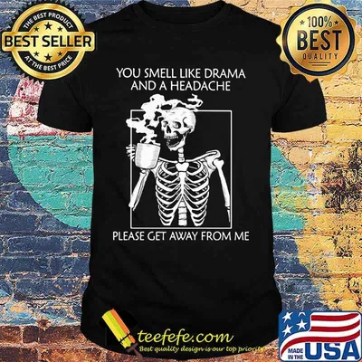 YOU SMELL LIKE DRAMA AND A HEADACHE PLEASE GET AWAY FROM ME SKELETON SHIRT