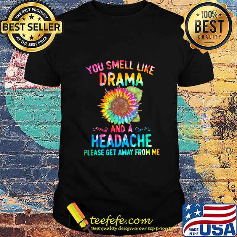 YOU SMELL LIKE DRAMA AND A HEADACHE PLEASE GET AWAY FROM ME SUNFLOWER SHIRT