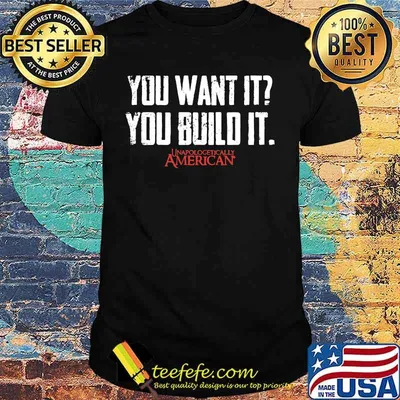 You want it you build it unapologetically american shirt