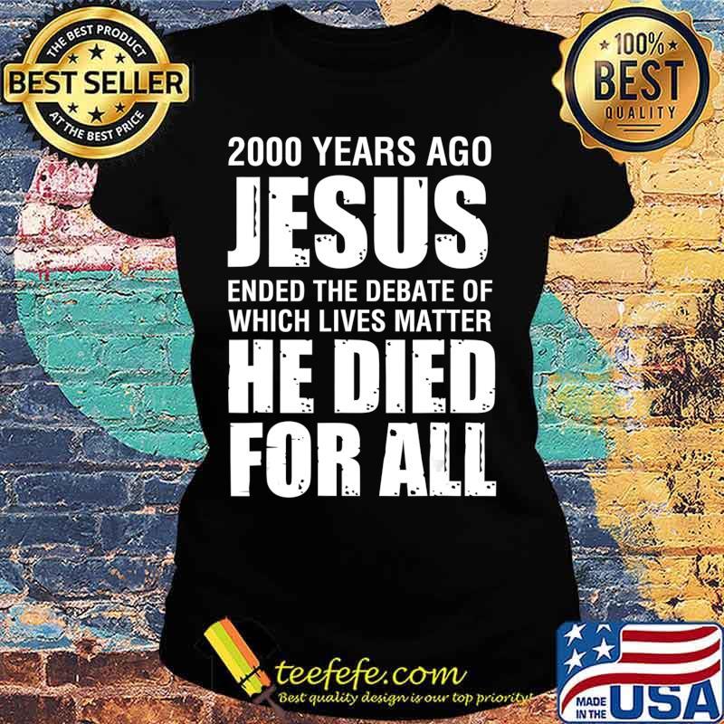 2000 Yrs Ago Jesus Ended The Debate of Which Lives Matter T-Shirt Ladies tee 2000 Yrs Ago Jesus Ended The Debate of Which Lives Matter T-Shirt Ladies tee