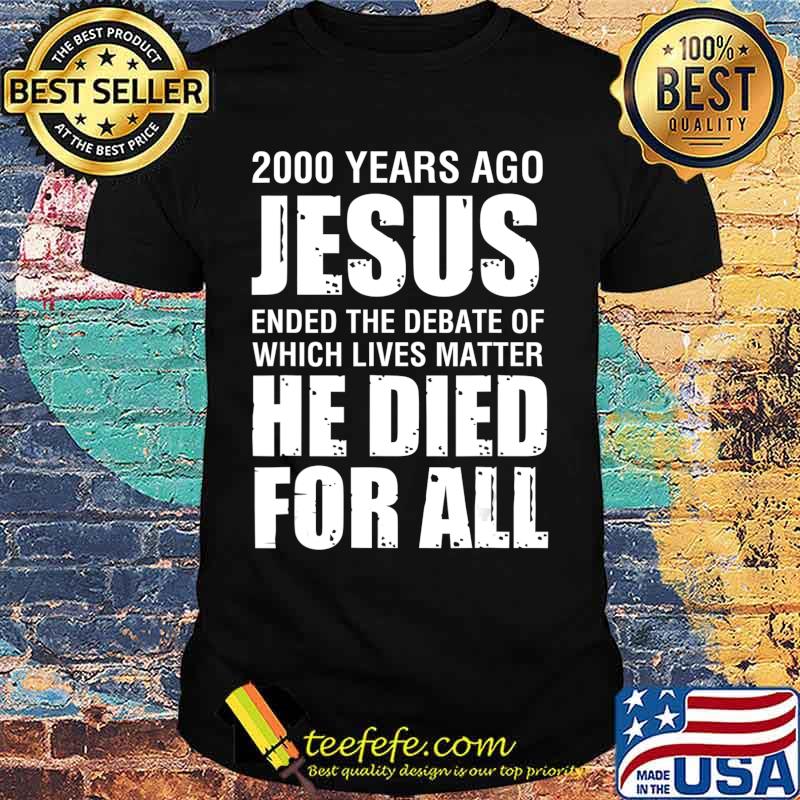 2000 Yrs Ago Jesus Ended The Debate of Which Lives Matter T-Shirt 2000 Yrs Ago Jesus Ended The Debate of Which Lives Matter T-Shirt