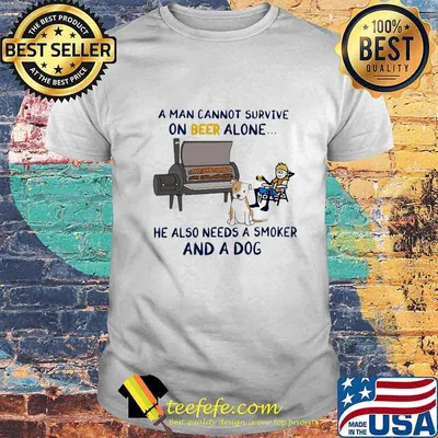 A man cannot survive on beer alone he also needs a smoker and a dog shirt