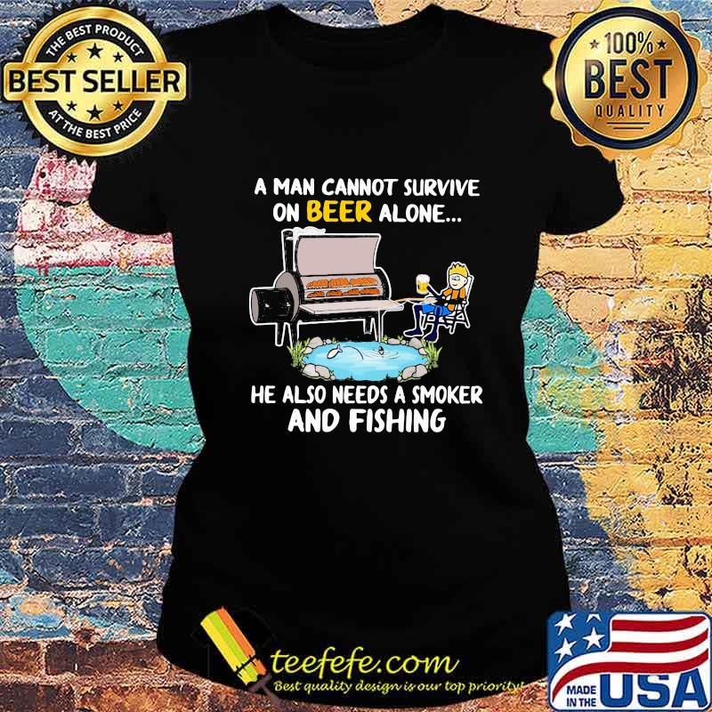 A man cannot survive on beer alone he also needs a smoker and fishing s Ladies tee A man cannot survive on beer alone he also needs a smoker and fishing s Ladies tee