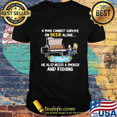 A man cannot survive on beer alone he also needs a smoker and fishing shirt