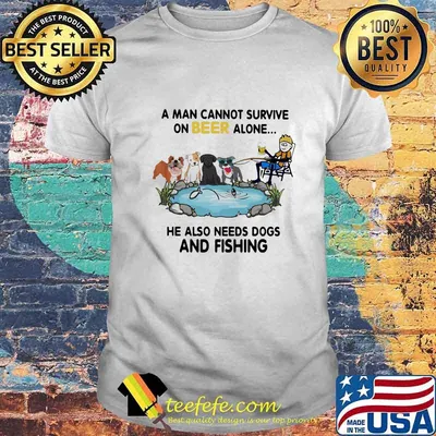 A man cannot survive on beer alone he also needs dogs and fishing shirt