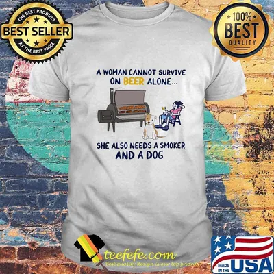 A woman cannot survive on beer alone he also needs a smoker and a dog shirt