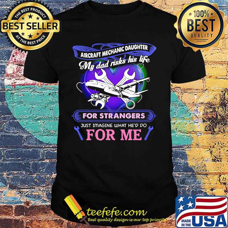 Aircraft mechanic daughter my dad risks his life for strangers just imagine what he'd do for me shirt Aircraft mechanic daughter my dad risks his life for strangers just imagine what he'd do for me shirt