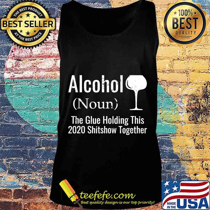Alcohol The Glues Holding This 2020 Shitshow Together Funny T-Shirt Tank top Alcohol The Glues Holding This 2020 Shitshow Together Funny T-Shirt Tank top