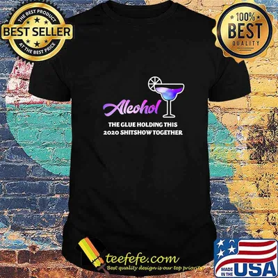 Alcohol The Glues Holding This 2020 Shitshow Together T-Shirt