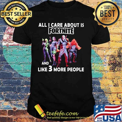All i care about is fortnite and like 3 more people shirt