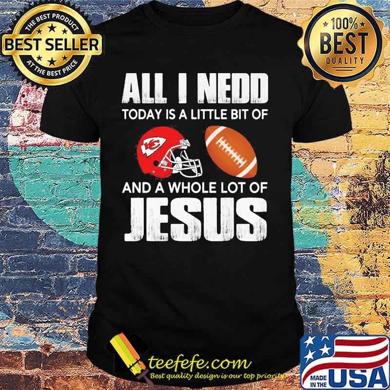 All i need today is a little bit of kansas city chiefs football and a whole lot of jesus shirt All i need today is a little bit of kansas city chiefs football and a whole lot of jesus shirt