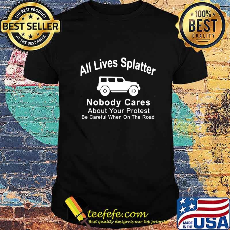 All Lives Splatter Nobody Cares About Your Protest Be Careful When On The Road Car Shirt All Lives Splatter Nobody Cares About Your Protest Be Careful When On The Road Car Shirt