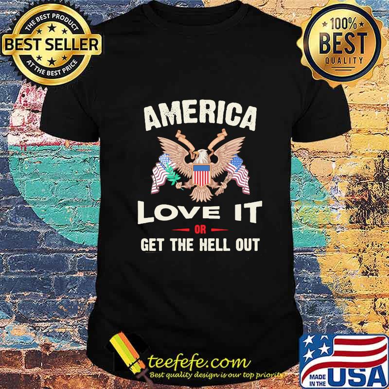 America Love It Or Get The Hell Out Eagle American Flag Independence Day Shirt America Love It Or Get The Hell Out Eagle American Flag Independence Day Shirt