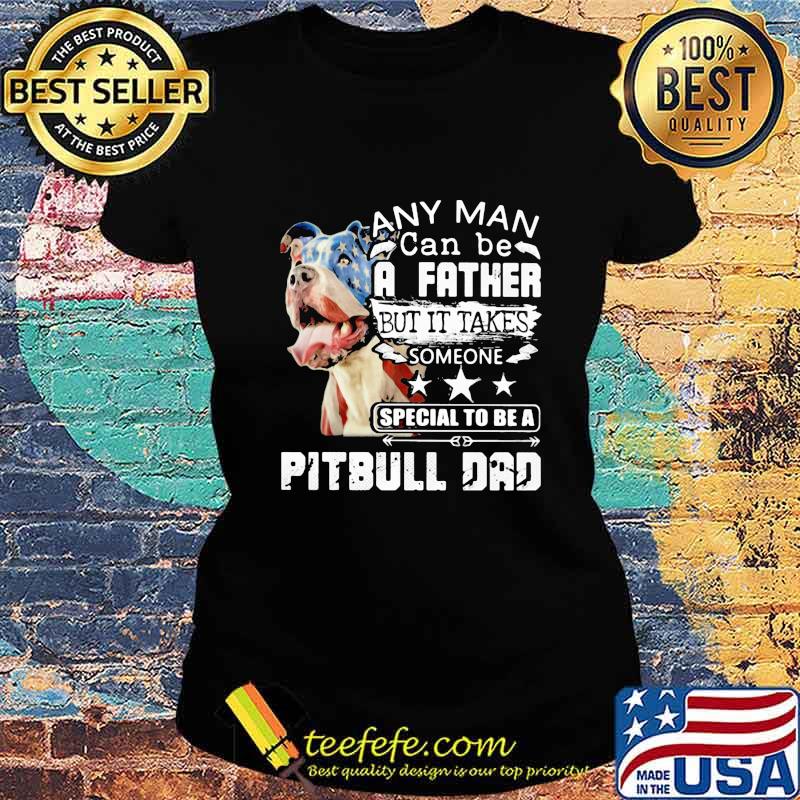 Any man can be a father but it takes someone special to be a pitbull dad s Ladies tee Any man can be a father but it takes someone special to be a pitbull dad s Ladies tee