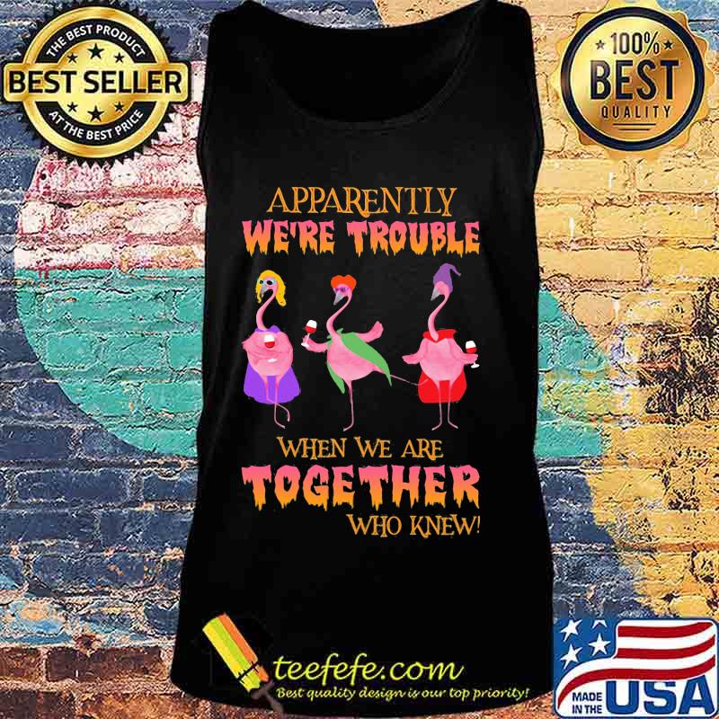 Apparently We're Trouble When We Are Together Who Knew Wine Flamingo Witch Halloween Shirt Tank top Apparently We're Trouble When We Are Together Who Knew Wine Flamingo Witch Halloween Shirt Tank top