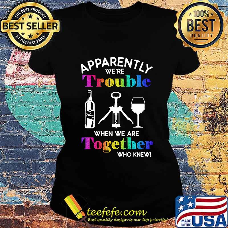 Apparently we're trouble when we are together who knew wine s Ladies tee Apparently we're trouble when we are together who knew wine s Ladies tee