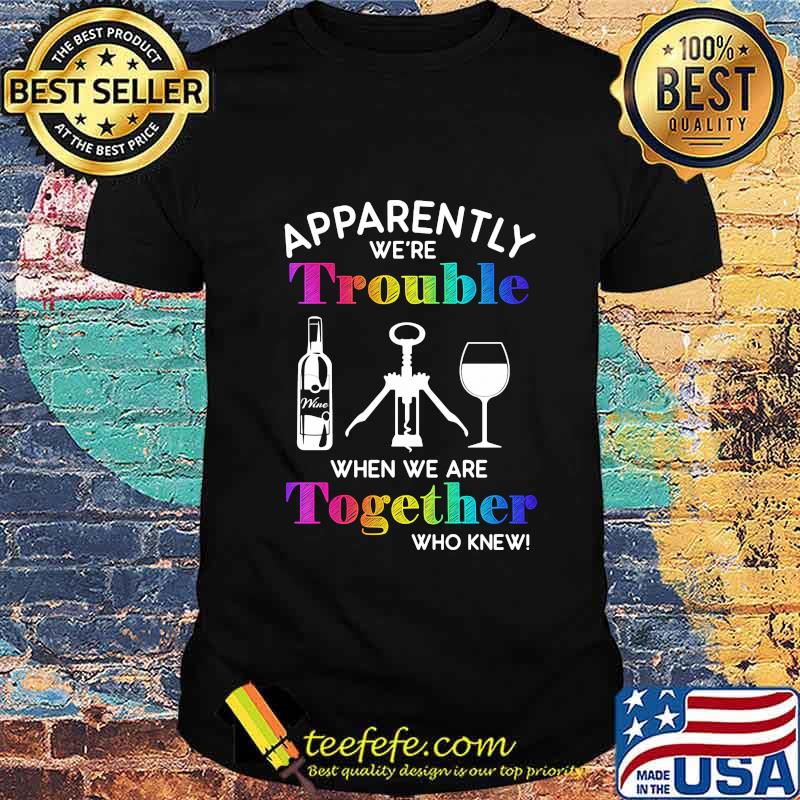 Apparently we're trouble when we are together who knew wine shirt