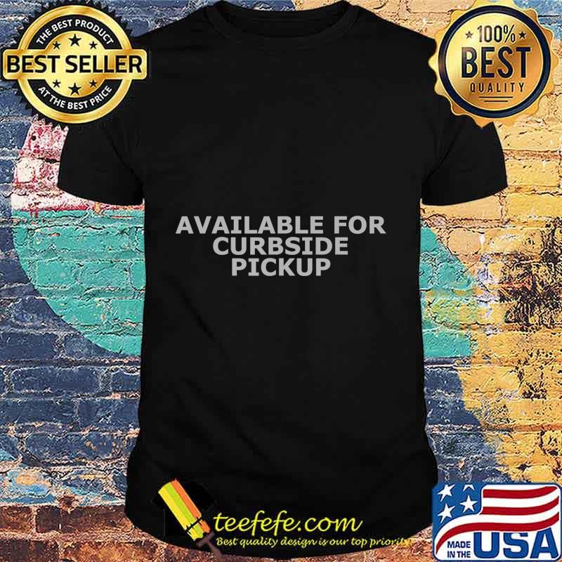 Available For Curbside Pickup T-Shirt Available For Curbside Pickup T-Shirt