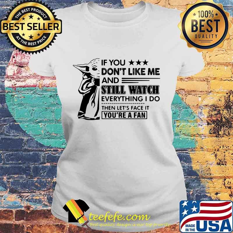 Baby yoda if you don't like me and still watch everything i do then let's face it you're a fan s Laides tee Baby yoda if you don't like me and still watch everything i do then let's face it you're a fan s Laides tee