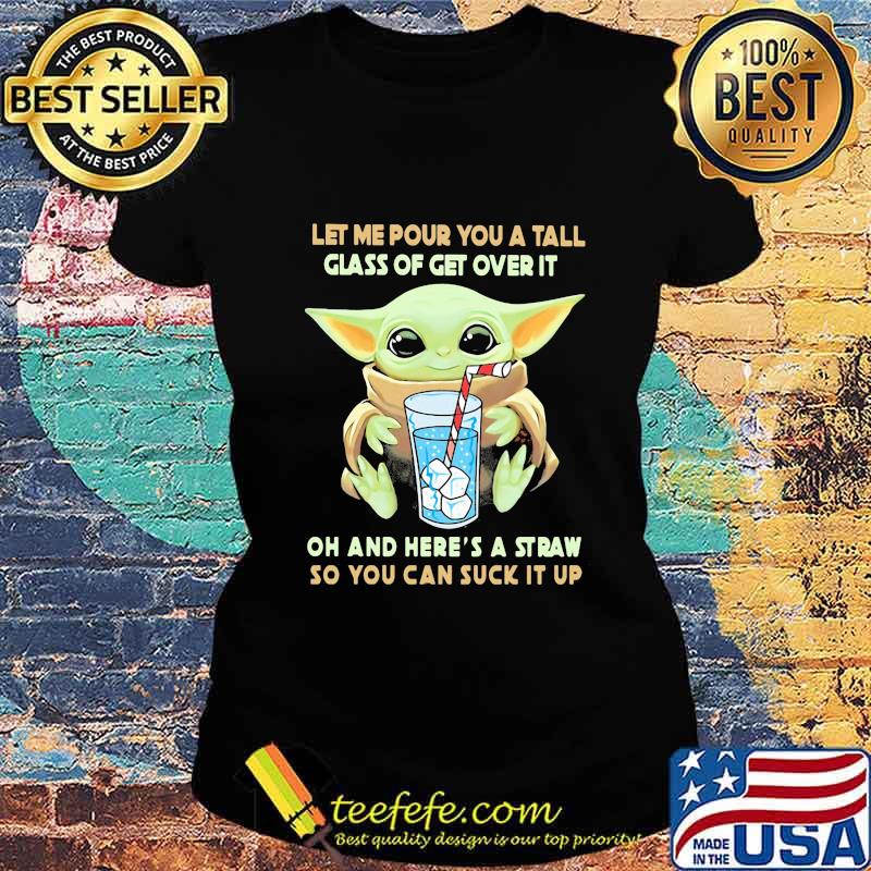 Baby yoda let me pour you a tall glass of get over it oh and here's a straw so you can suck it up s Ladies tee Baby yoda let me pour you a tall glass of get over it oh and here's a straw so you can suck it up s Ladies tee