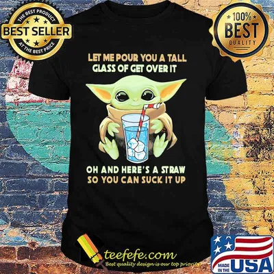 Baby yoda let me pour you a tall glass of get over it oh and here's a straw so you can suck it up shirt