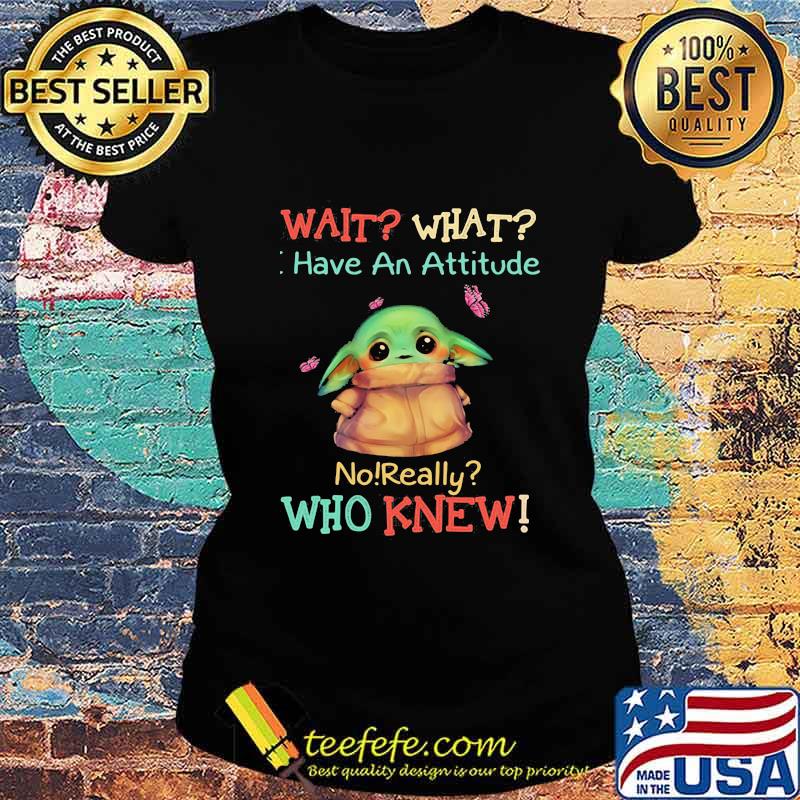 Baby yoda wait what have an attitude no really who knew s Ladies tee Baby yoda wait what have an attitude no really who knew s Ladies tee
