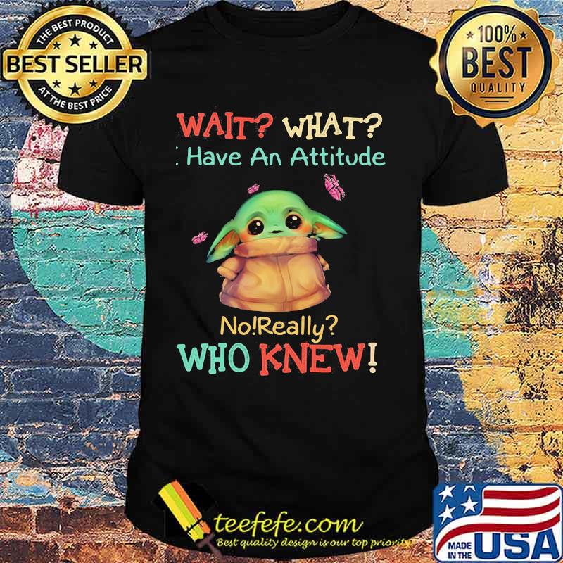 Baby yoda wait what have an attitude no really who knew shirt Baby yoda wait what have an attitude no really who knew shirt