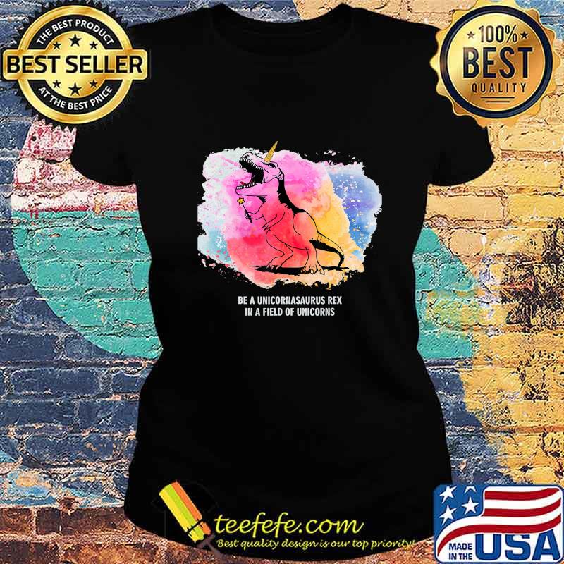 Be A Unicornasaurus Rex In A Field Of Unicorns Dinosaur TRex T-Shirt Ladies tee Be A Unicornasaurus Rex In A Field Of Unicorns Dinosaur TRex T-Shirt Ladies tee