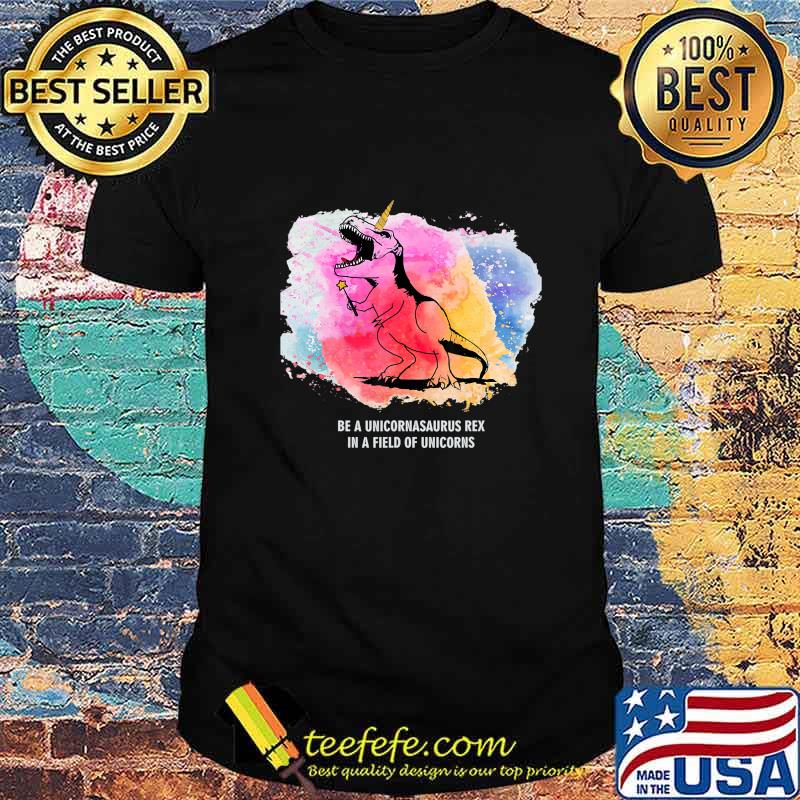 Be A Unicornasaurus Rex In A Field Of Unicorns Dinosaur TRex T-Shirt Be A Unicornasaurus Rex In A Field Of Unicorns Dinosaur TRex T-Shirt