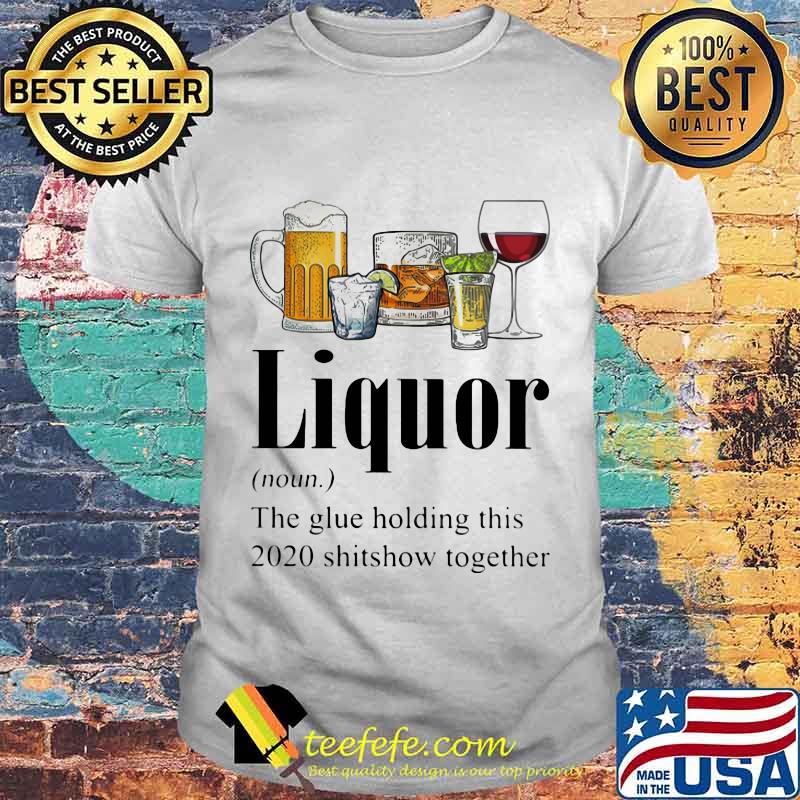 Beer Gin Whiskey Tequila Red Wine Liquor The Glue Holding This 2020 Shitshow Together Shirt