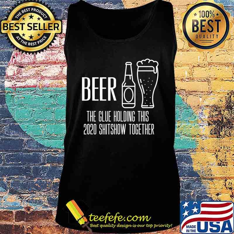 Beer - Glue That Holds This 2020 Shitshow Together T-Shirt Tank top Beer - Glue That Holds This 2020 Shitshow Together T-Shirt Tank top