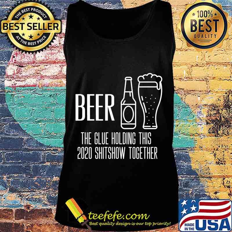 Beer - Glue That Holds This 2020 Shitshow Together T-Shirt Tank top Beer - Glue That Holds This 2020 Shitshow Together T-Shirt Tank top