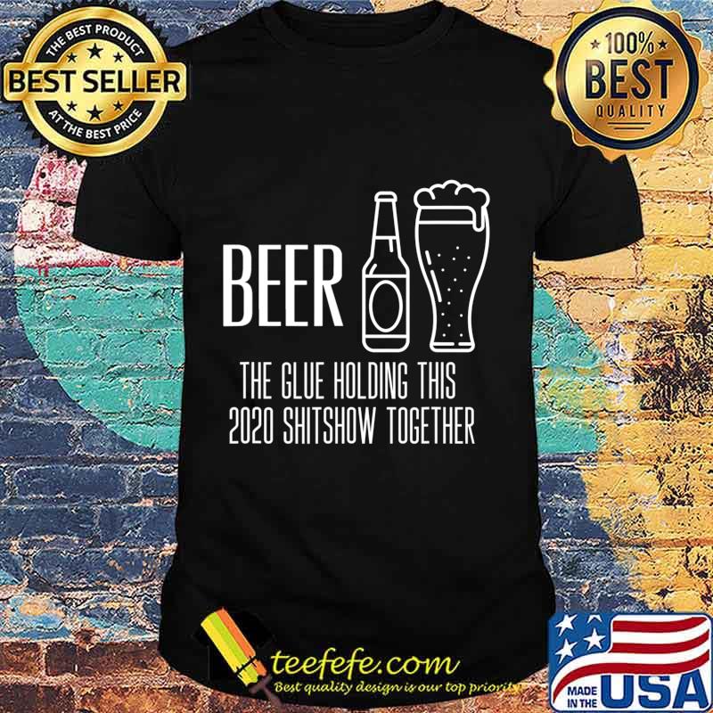 Beer - Glue That Holds This 2020 Shitshow Together T-Shirt